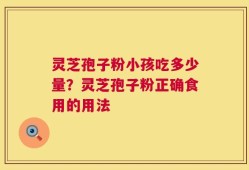 灵芝孢子粉小孩吃多少量？灵芝孢子粉正确食用的用法