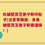 吃破壁灵芝孢子粉坏肚子(注意胃肠道：食用破壁灵芝孢子粉需谨慎！)