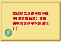 吃破壁灵芝孢子粉坏肚子(注意胃肠道：食用破壁灵芝孢子粉需谨慎！)
