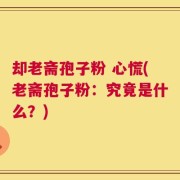 却老斋孢子粉 心慌(老斋孢子粉：究竟是什么？)