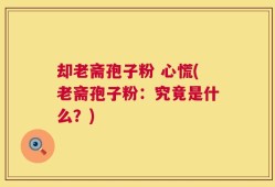 却老斋孢子粉 心慌(老斋孢子粉：究竟是什么？)