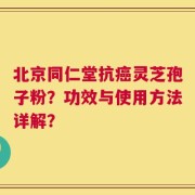 北京同仁堂抗癌灵芝孢子粉？功效与使用方法详解？