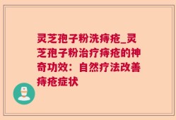灵芝孢子粉洗痔疮_灵芝孢子粉治疗痔疮的神奇功效：自然疗法改善痔疮症状