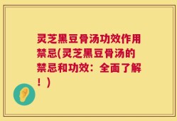 灵芝黑豆骨汤功效作用禁忌(灵芝黑豆骨汤的禁忌和功效：全面了解！)