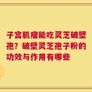 子宫肌瘤能吃灵芝破壁孢？破壁灵芝孢子粉的功效与作用有哪些