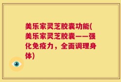 美乐家灵芝胶囊功能(美乐家灵芝胶囊——强化免疫力，全面调理身体)