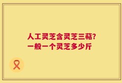 人工灵芝含灵芝三萜？一般一个灵芝多少斤