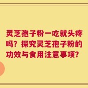 灵芝孢子粉一吃就头疼吗？探究灵芝孢子粉的功效与食用注意事项？