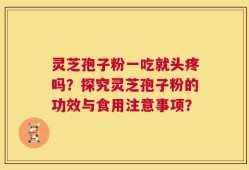 灵芝孢子粉一吃就头疼吗？探究灵芝孢子粉的功效与食用注意事项？
