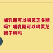 哺乳期可以喝灵芝多糖吗？哺乳期可以喝灵芝孢子粉吗
