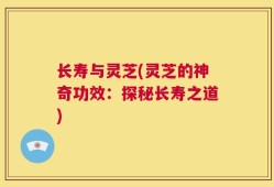 长寿与灵芝(灵芝的神奇功效：探秘长寿之道)