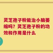 灵芝孢子粉能治小脑萎缩吗？灵芝孢子粉的功效和作用是什么