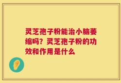 灵芝孢子粉能治小脑萎缩吗？灵芝孢子粉的功效和作用是什么