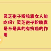 灵芝孢子粉胶囊女人能吃吗？灵芝孢子粉胶囊是不是真的有抗癌的作用