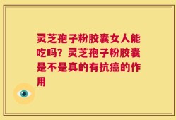 灵芝孢子粉胶囊女人能吃吗？灵芝孢子粉胶囊是不是真的有抗癌的作用