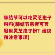 肺结节可以吃灵芝孢子粉吗(肺结节患者可否服用灵芝孢子粉？建议和注意事项)