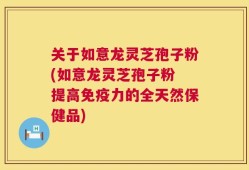关于如意龙灵芝孢子粉(如意龙灵芝孢子粉 提高免疫力的全天然保健品)
