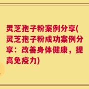 灵芝孢子粉案例分享(灵芝孢子粉成功案例分享：改善身体健康，提高免疫力)