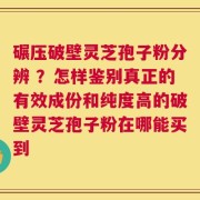 碾压破壁灵芝孢子粉分辨 ？怎样鉴别真正的有效成份和纯度高的破壁灵芝孢子粉在哪能买到