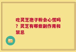 吃灵芝孢子粉会心慌吗？灵芝有哪些副作用和禁忌