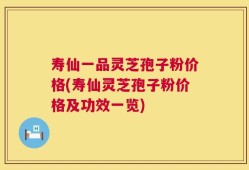 寿仙一品灵芝孢子粉价格(寿仙灵芝孢子粉价格及功效一览)