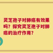 灵芝孢子对肺癌有效果吗？探究灵芝孢子对肺癌的治疗作用？