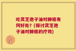 吃灵芝孢子油对肺癌有何好处？(探讨灵芝孢子油对肺癌的疗效)