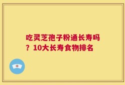 吃灵芝孢子粉通长寿吗？10大长寿食物排名