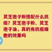 灵芝孢子粉搭配什么抗癌？灵芝孢子粉、灵芝孢子油，真的有抗癌细胞的效果吗