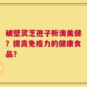 破壁灵芝孢子粉澳美健？提高免疫力的健康食品？