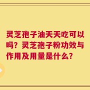 灵芝孢子油天天吃可以吗？灵芝孢子粉功效与作用及用量是什么？