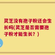 灵芝没有孢子粉还会生长吗(灵芝是否需要孢子粉才能生长？)