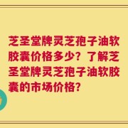 芝圣堂牌灵芝孢子油软胶囊价格多少？了解芝圣堂牌灵芝孢子油软胶囊的市场价格？