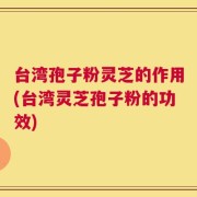 台湾孢子粉灵芝的作用(台湾灵芝孢子粉的功效)