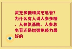 灵芝多糖和灵芝皂苷？为什么有人说人参多糖、人参氨基酸、人参总皂苷还是增强免疫力最好的