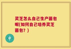灵芝怎么自己生产菌包呢(如何自己培养灵芝菌包？)