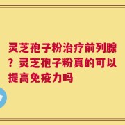 灵芝孢子粉治疗前列腺？灵芝孢子粉真的可以提高免疫力吗