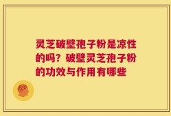 灵芝破壁孢子粉是凉性的吗？破壁灵芝孢子粉的功效与作用有哪些
