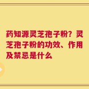 药知源灵芝孢子粉？灵芝孢子粉的功效、作用及禁忌是什么