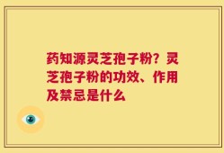 药知源灵芝孢子粉？灵芝孢子粉的功效、作用及禁忌是什么