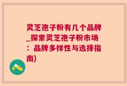 灵芝孢子粉有几个品牌_探索灵芝孢子粉市场：品牌多样性与选择指南)