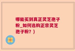哪能买到真正灵芝孢子粉_如何选购正宗灵芝孢子粉？)