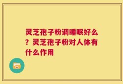 灵芝孢子粉调睡眠好么？灵芝孢子粉对人体有什么作用