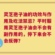 灵芝孢子油的功效与作用及吃法禁忌？平时服用灵芝孢子油会不会有副作用的，停下来会不会反弹？