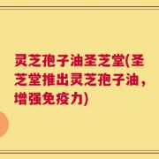 灵芝孢子油圣芝堂(圣芝堂推出灵芝孢子油，增强免疫力)