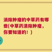 消除肿瘤的中草药有哪些(中草药清除肿瘤，你要知道的！)