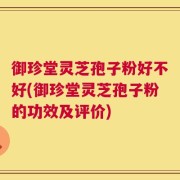 御珍堂灵芝孢子粉好不好(御珍堂灵芝孢子粉的功效及评价)