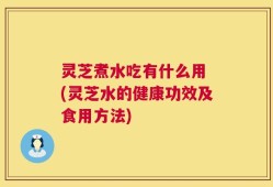 灵芝煮水吃有什么用 (灵芝水的健康功效及食用方法)