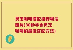 灵芝咖啡搭配推荐喝法图片(30秒学会灵芝咖啡的最佳搭配方法)