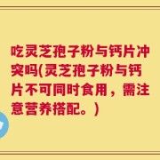 吃灵芝孢子粉与钙片冲突吗(灵芝孢子粉与钙片不可同时食用，需注意营养搭配。)